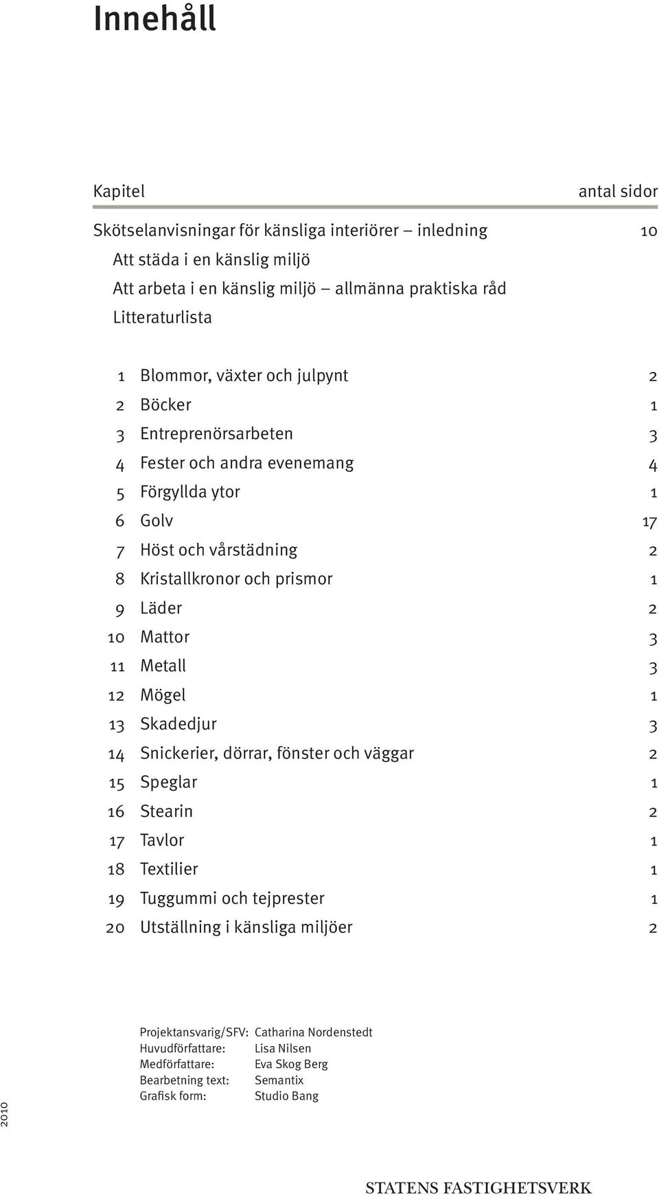 Läder 2 10 Mattor 3 11 Metall 3 12 Mögel 1 13 Skadedjur 3 14 Snickerier, dörrar, fönster och väggar 2 15 Speglar 1 16 Stearin 2 17 Tavlor 1 18 Textilier 1 19 Tuggummi och tejprester 1