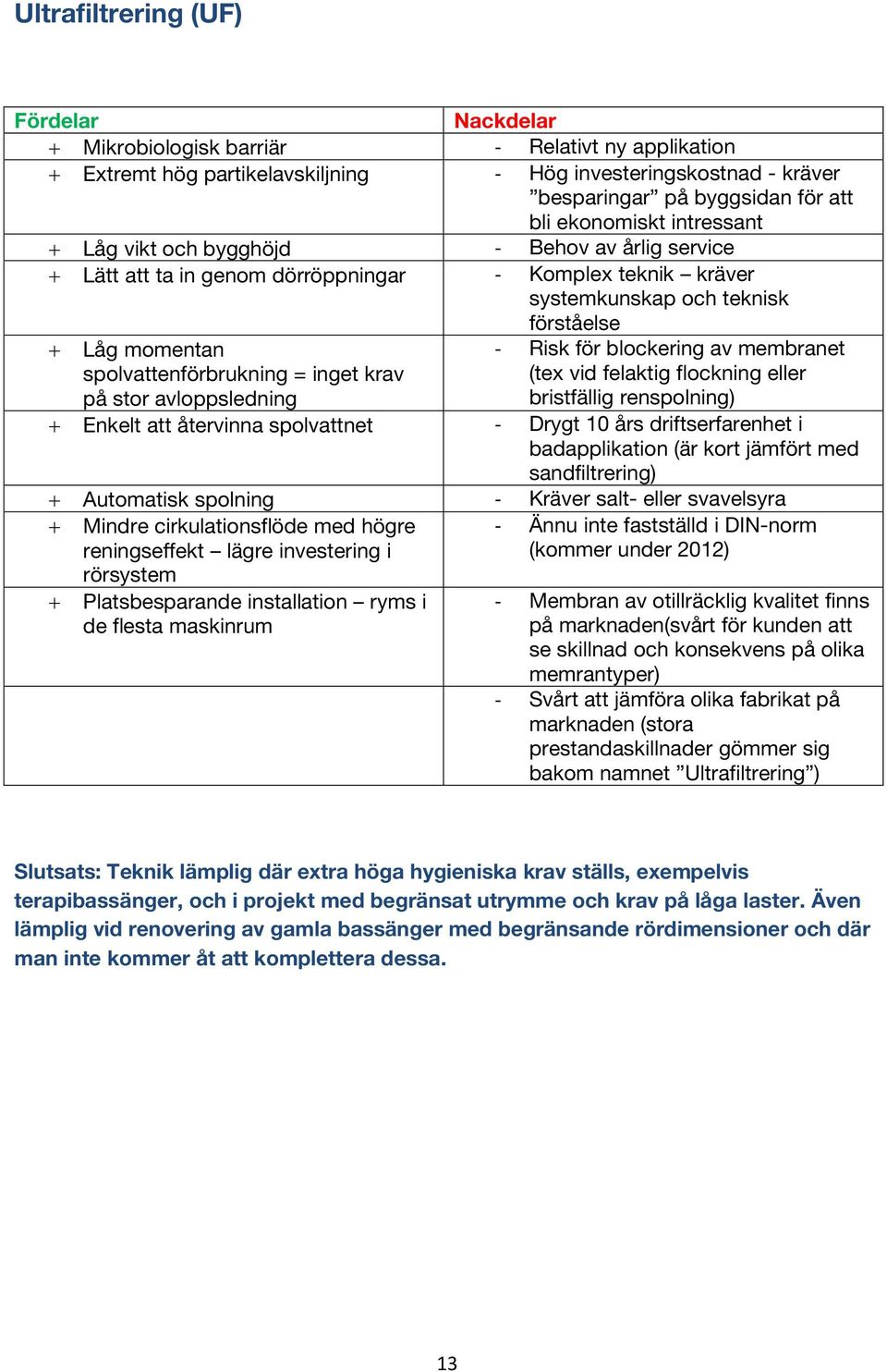 spolvattenförbrukning = inget krav på stor avloppsledning - Risk för blockering av membranet (tex vid felaktig flockning eller bristfällig renspolning) + Enkelt att återvinna spolvattnet - Drygt 10