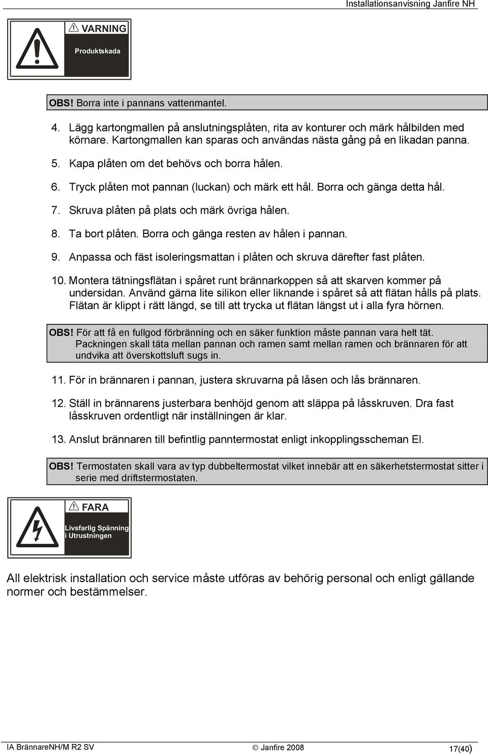 Skruva plåten på plats och märk övriga hålen. 8. Ta bort plåten. Borra och gänga resten av hålen i pannan. 9. Anpassa och fäst isoleringsmattan i plåten och skruva därefter fast plåten. 10.