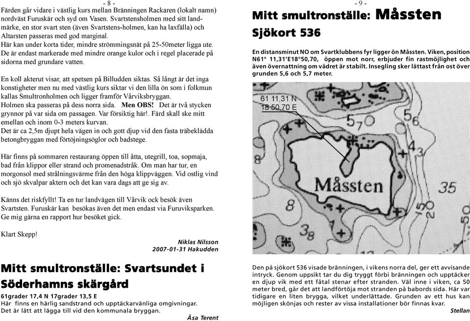 Här kan under korta tider, mindre strömmingsnät på 25-50meter ligga ute. De är endast markerade med mindre orange kulor och i regel placerade på sidorna med grundare vatten.