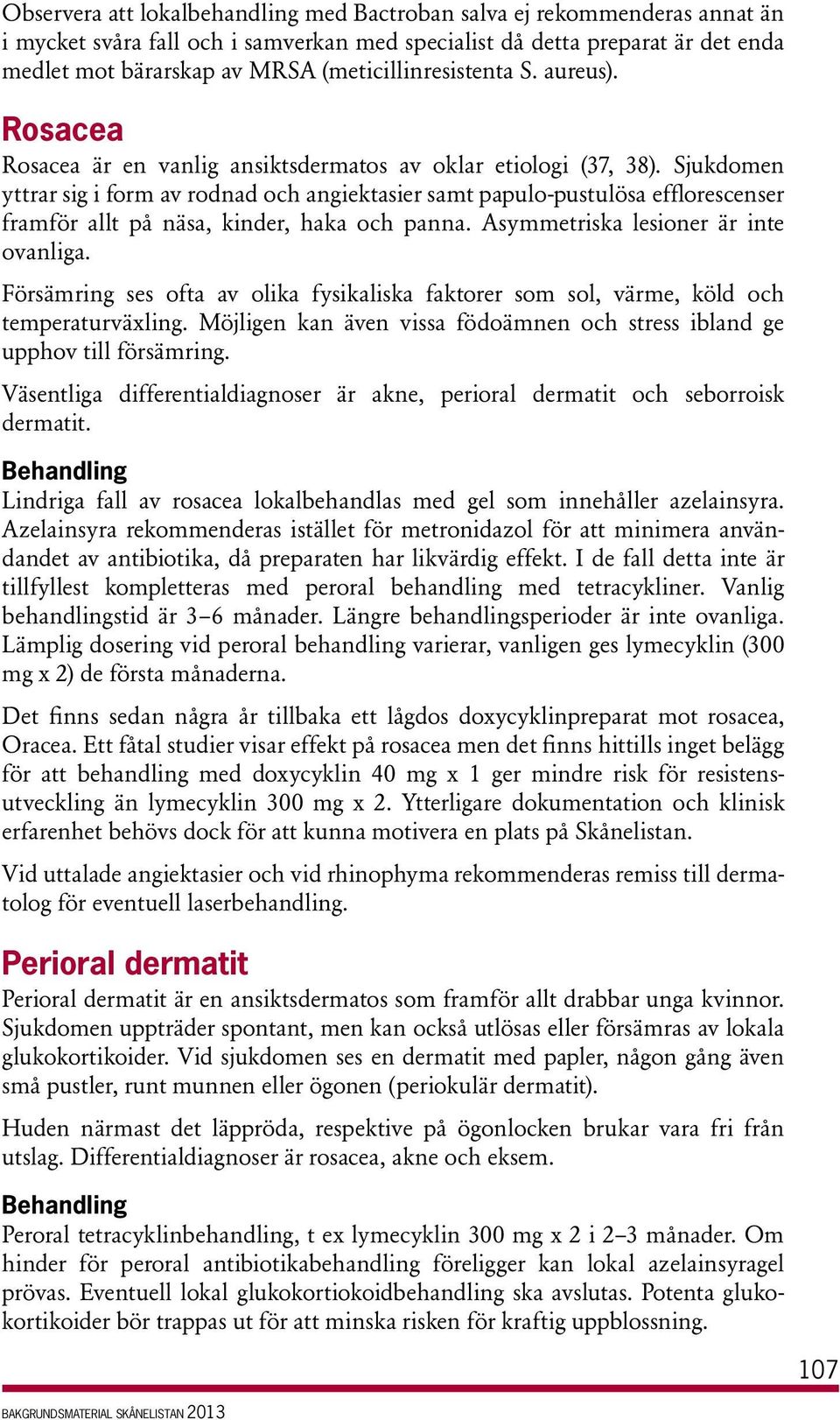 Sjukdomen yttrar sig i form av rodnad och angiektasier samt papulo-pustulösa efflorescenser framför allt på näsa, kinder, haka och panna. Asymmetriska lesioner är inte ovanliga.