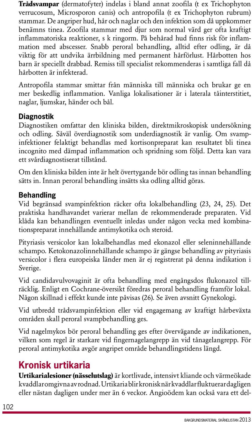 På behårad hud finns risk för inflammation med abscesser. Snabb peroral behandling, alltid efter odling, är då viktig för att undvika ärrbildning med permanent hårförlust.