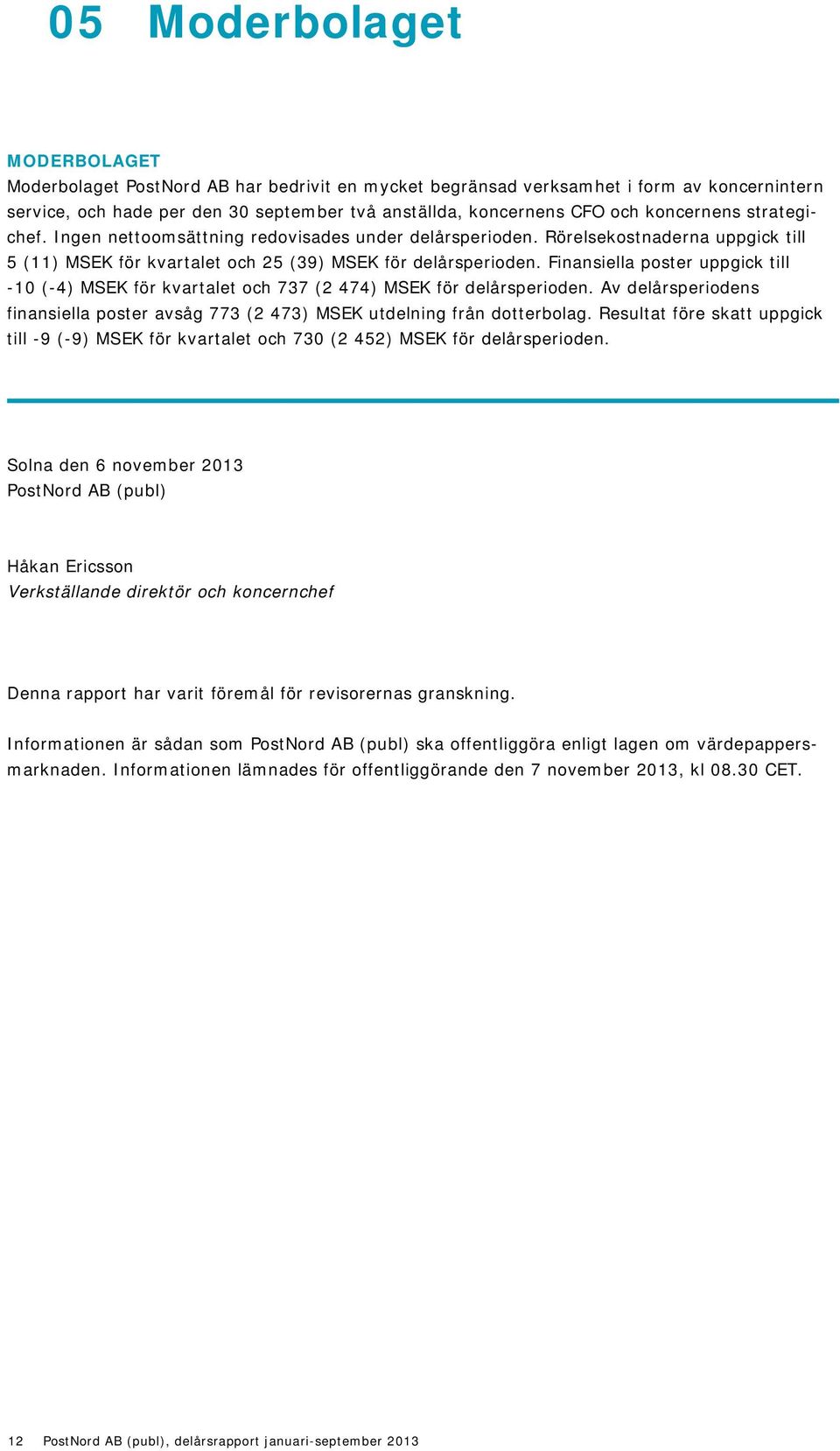 Finansiella poster uppgick till -10 (-4) MSEK för kvartalet och 737 (2 474) MSEK för delårsperioden. Av delårsperiodens finansiella poster avsåg 773 (2 473) MSEK utdelning från dotterbolag.