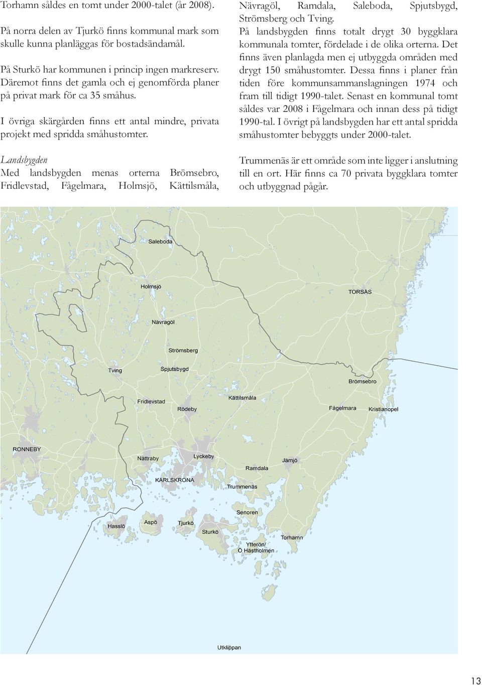 Dessa finns i planer från tiden före kommunsammanslagningen 1974 och fram till tidigt 1990-talet. Senast en kommunal tomt såldes var 2008 i Fågelmara och innan dess på tidigt 1990-tal.