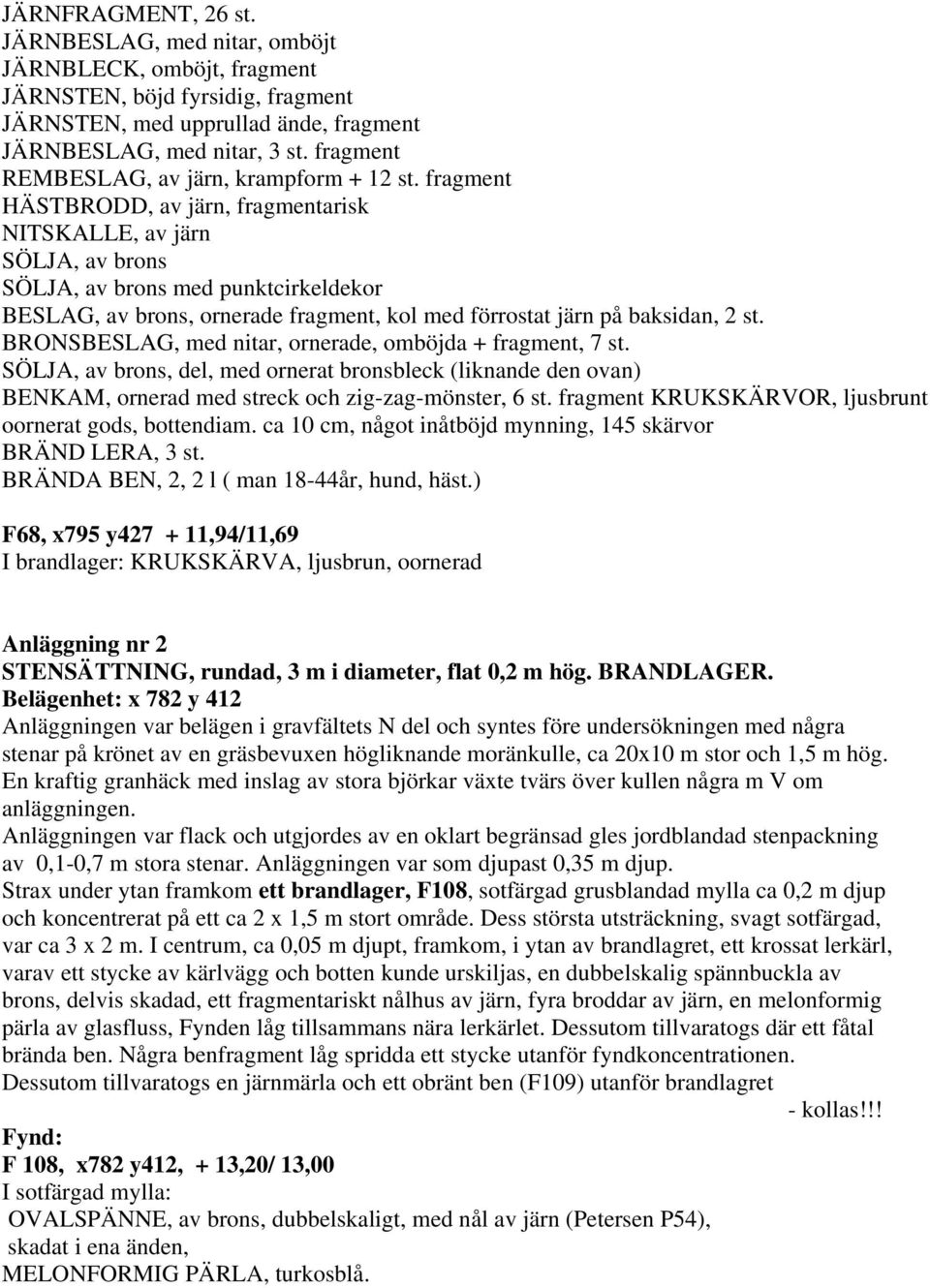 fragment HÄSTBRODD, av järn, fragmentarisk NITSKALLE, av järn SÖLJA, av brons SÖLJA, av brons med punktcirkeldekor BESLAG, av brons, ornerade fragment, kol med förrostat järn på baksidan, 2 st.