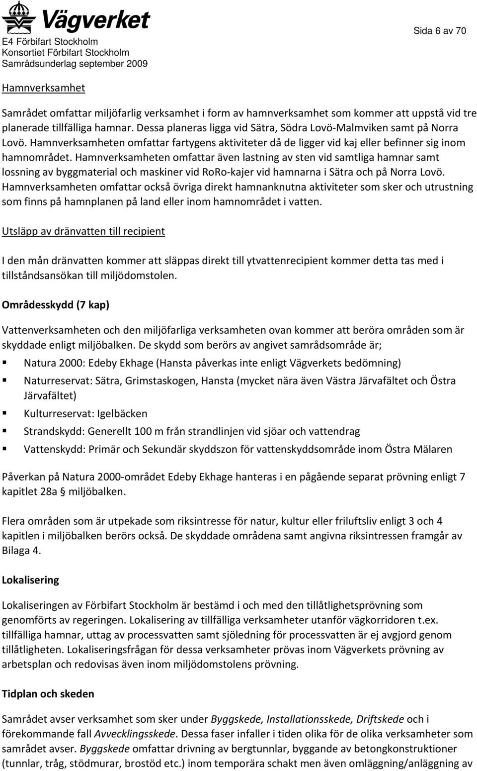 Hamnverksamheten omfattar även lastning av sten vid samtliga hamnar samt lossning av byggmaterial och maskiner vid RoRo kajer vid hamnarna i Sätra och på Norra Lovö.