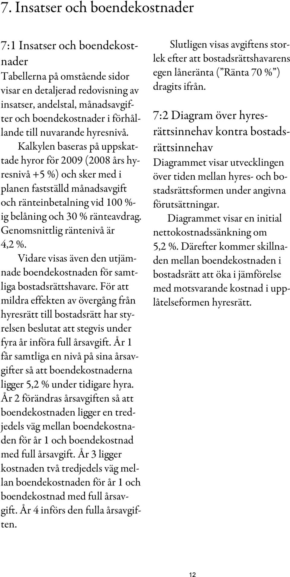 Kalkylen baseras på uppskattade hyror för 2009 (2008 års hyresnivå +5 %) och sker med i planen fastställd månadsavgift och ränteinbetalning vid 100 %- ig belåning och 30 % ränteavdrag.