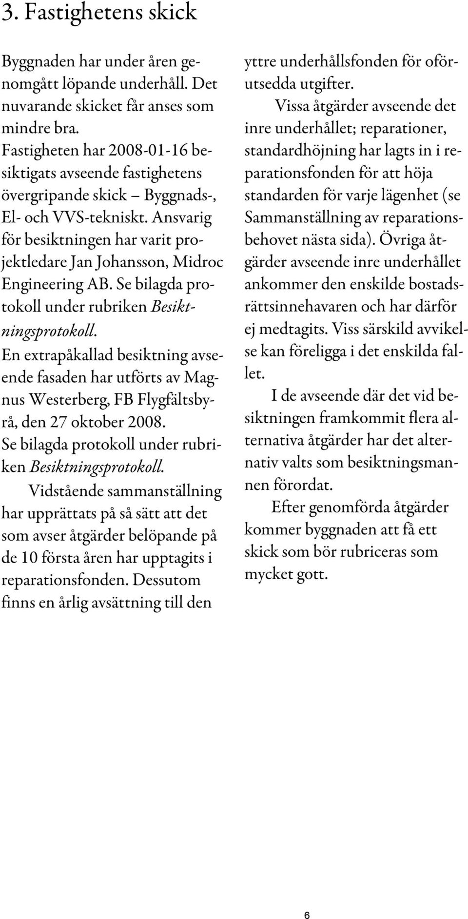 Se bilagda protokoll under rubriken Besiktningsprotokoll. En extrapåkallad besiktning avseende fasaden har utförts av Magnus Westerberg, FB Flygfältsbyrå, den 27 oktober 2008.