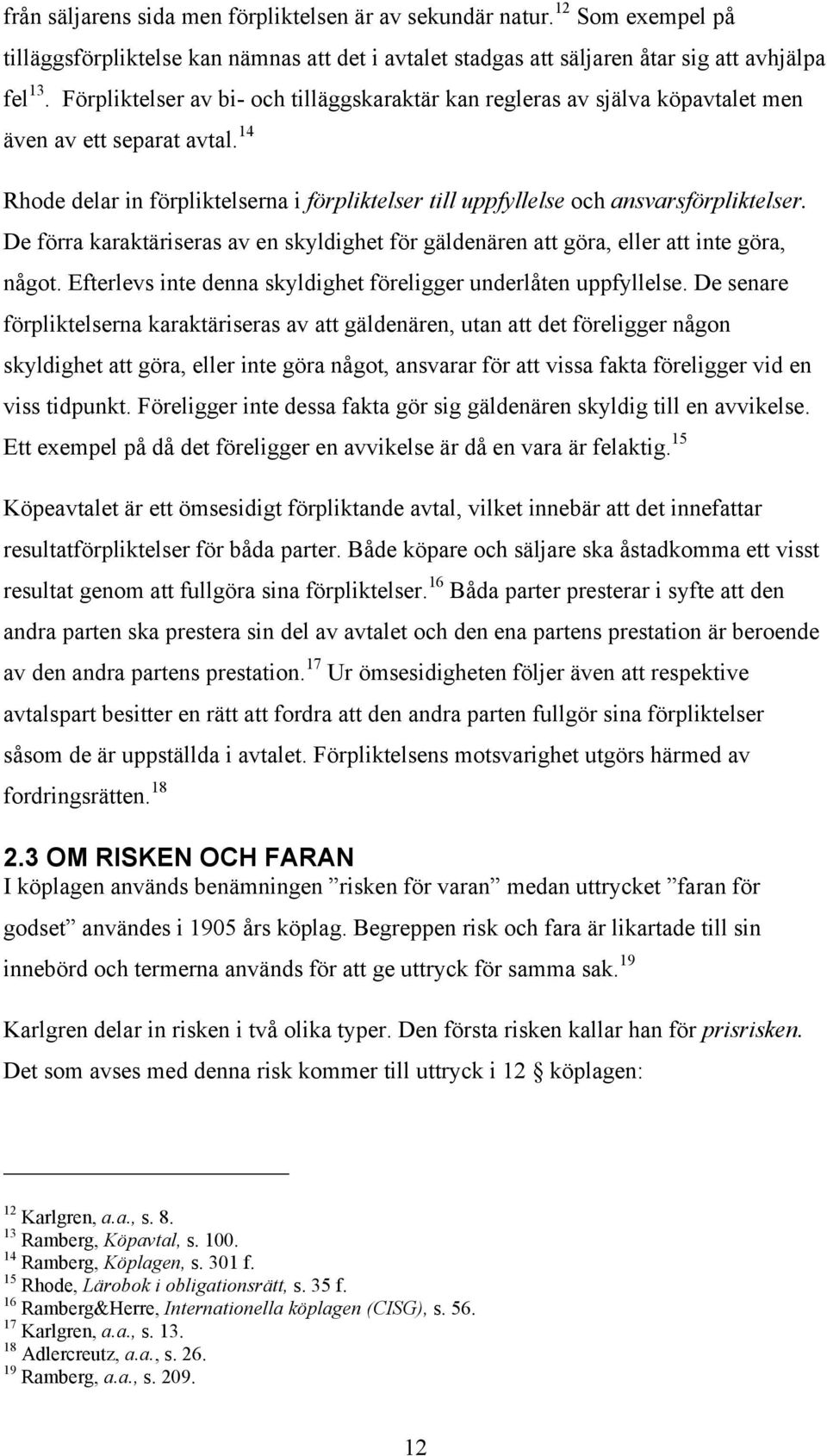 De förra karaktäriseras av en skyldighet för gäldenären att göra, eller att inte göra, något. Efterlevs inte denna skyldighet föreligger underlåten uppfyllelse.