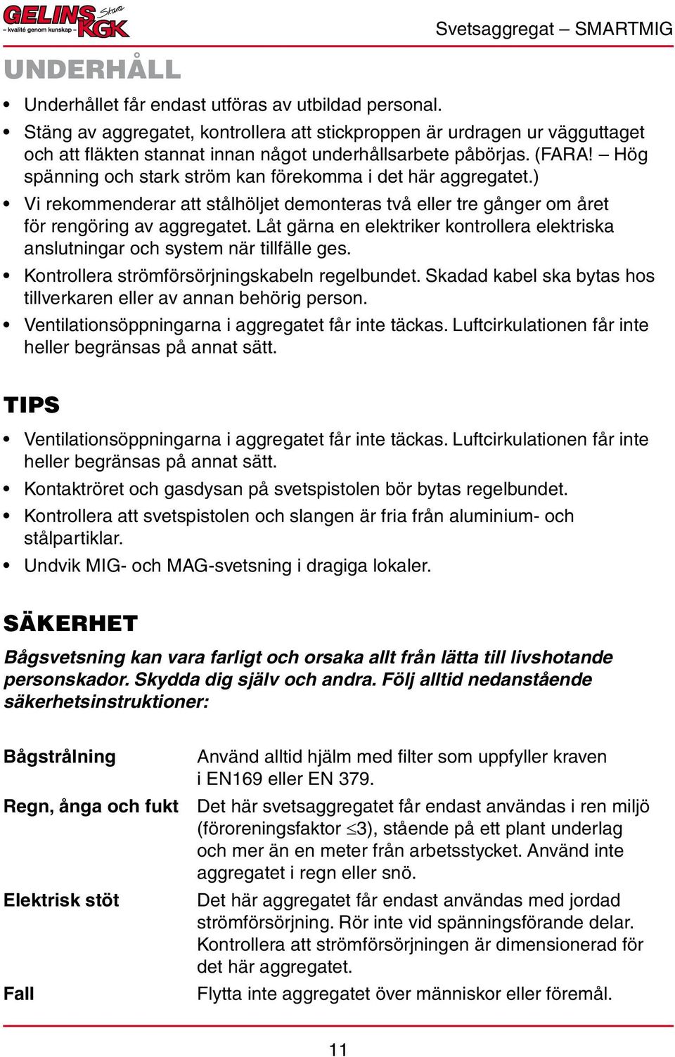 Hög spänning och stark ström kan förekomma i det här aggregatet.) Vi rekommenderar att stålhöljet demonteras två eller tre gånger om året för rengöring av aggregatet.