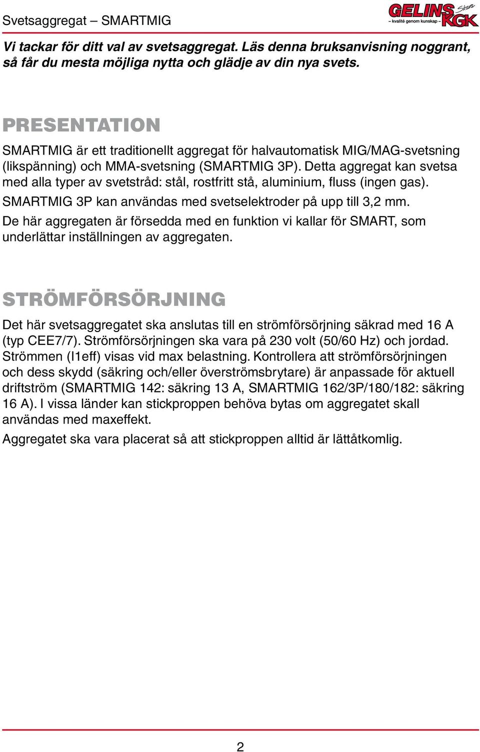 Detta aggregat kan svetsa med alla typer av svetstråd: stål, rostfritt stå, aluminium, fluss (ingen gas). SMARTMIG 3P kan användas med svetselektroder på upp till 3,2 mm.