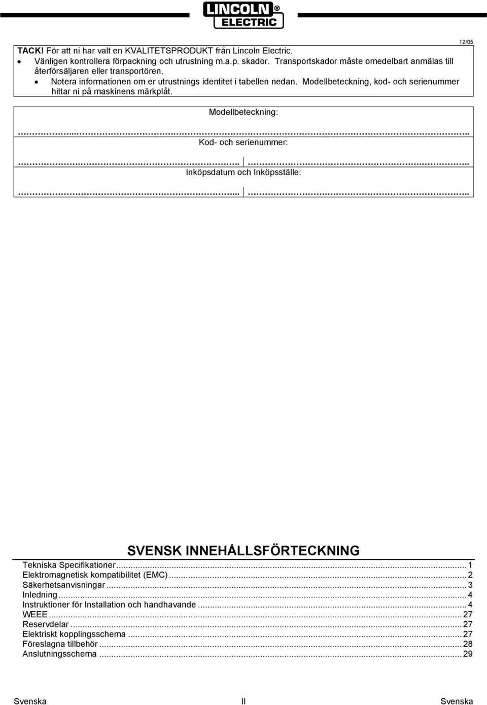 Modellbeteckning, kod- och serienummer hittar ni på maskinens märkplåt. Modellbeteckning:...... Kod- och serienummer:...... Inköpsdatum och Inköpsställe: 12/05.