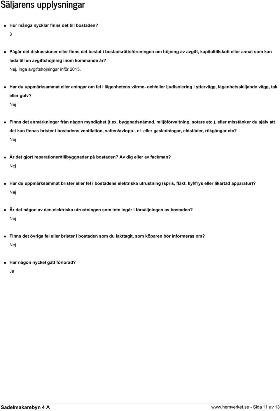 Nej, Inga avgiftshöjningar inför 2015. Har du uppmärksammat eller aningar om fel i lägenhetens värme- och/eller ljudisolering i yttervägg, lägenhetsskiljande vägg, tak eller golv?