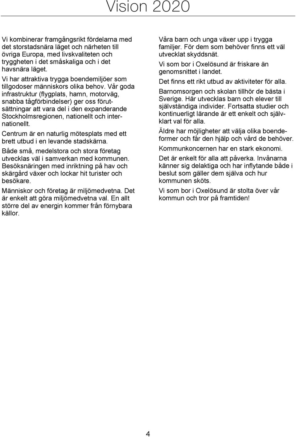 Vår goda infrastruktur (flygplats, hamn, motorväg, snabba tågförbindelser) ger oss förutsättningar att vara del i den expanderande Stockholmsregionen, nationellt och internationellt.