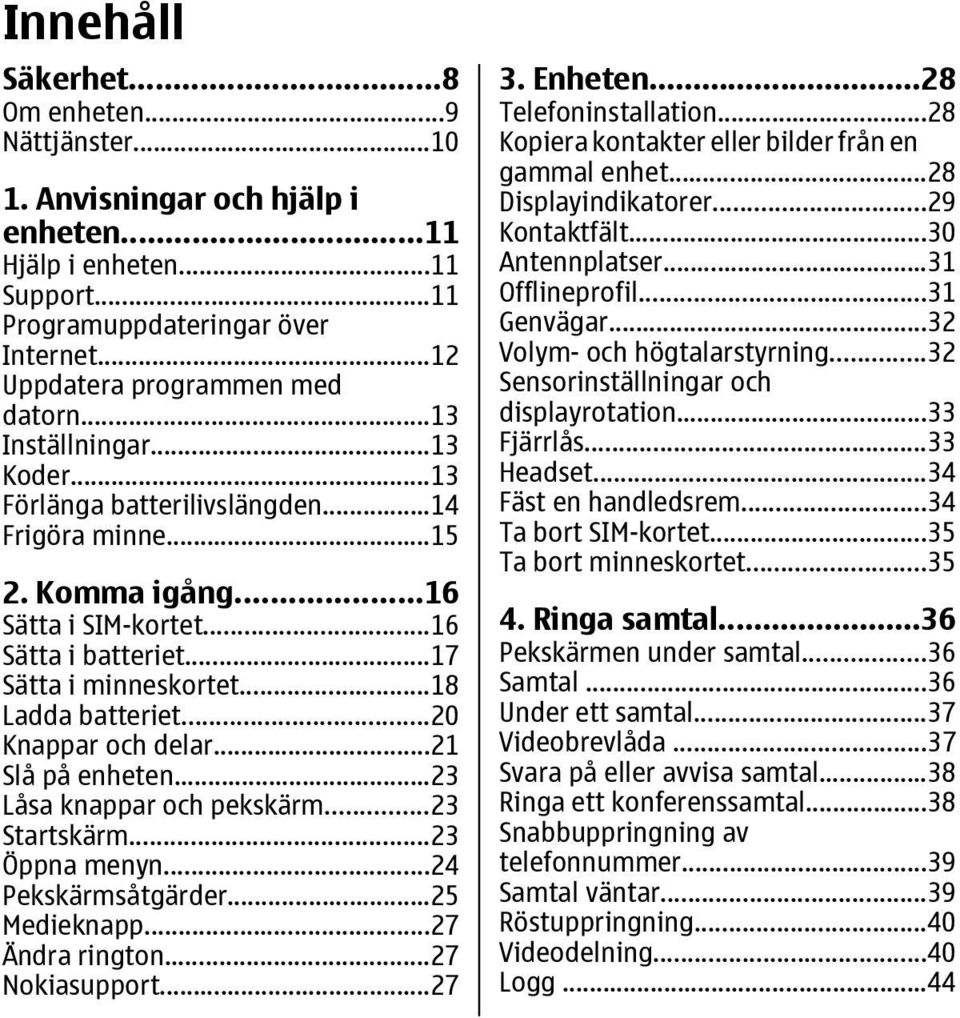 ..20 Knappar och delar...21 Slå på enheten...23 Låsa knappar och pekskärm...23 Startskärm...23 Öppna menyn...24 Pekskärmsåtgärder...25 Medieknapp...27 Ändra rington...27 Nokiasupport...27 3. Enheten.