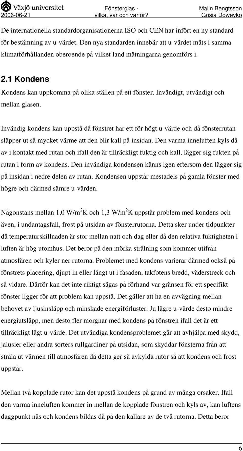 Invändigt, utvändigt och mellan glasen. Invändig kondens kan uppstå då fönstret har ett för högt u-värde och då fönsterrutan släpper ut så mycket värme att den blir kall på insidan.