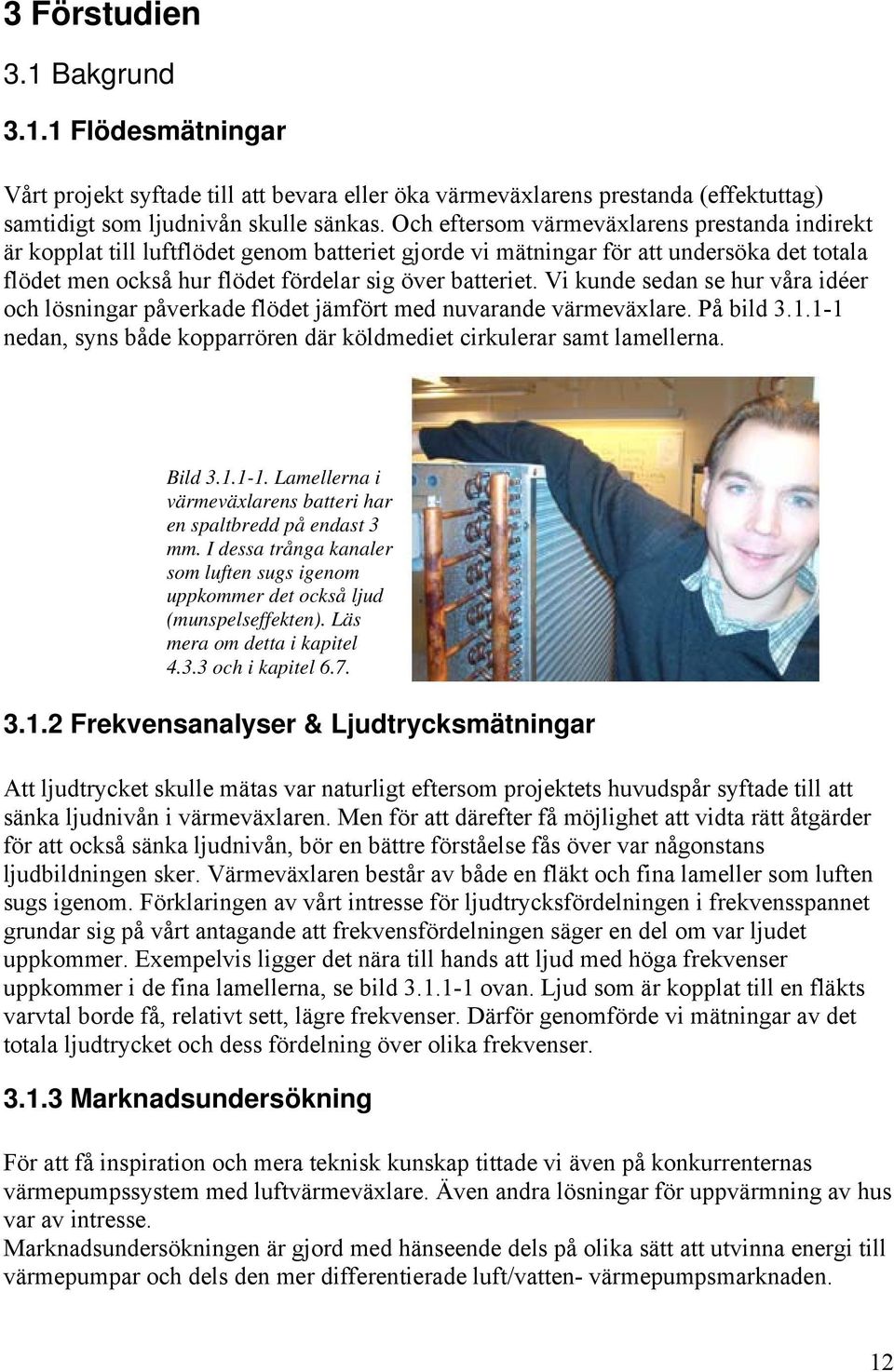 Vi kunde sedan se hur våra idéer och lösningar påverkade flödet jämfört med nuvarande värmeväxlare. På bild 3.1.1-1 nedan, syns både kopparrören där köldmediet cirkulerar samt lamellerna. Bild 3.1.1-1. Lamellerna i värmeväxlarens batteri har en spaltbredd på endast 3 mm.