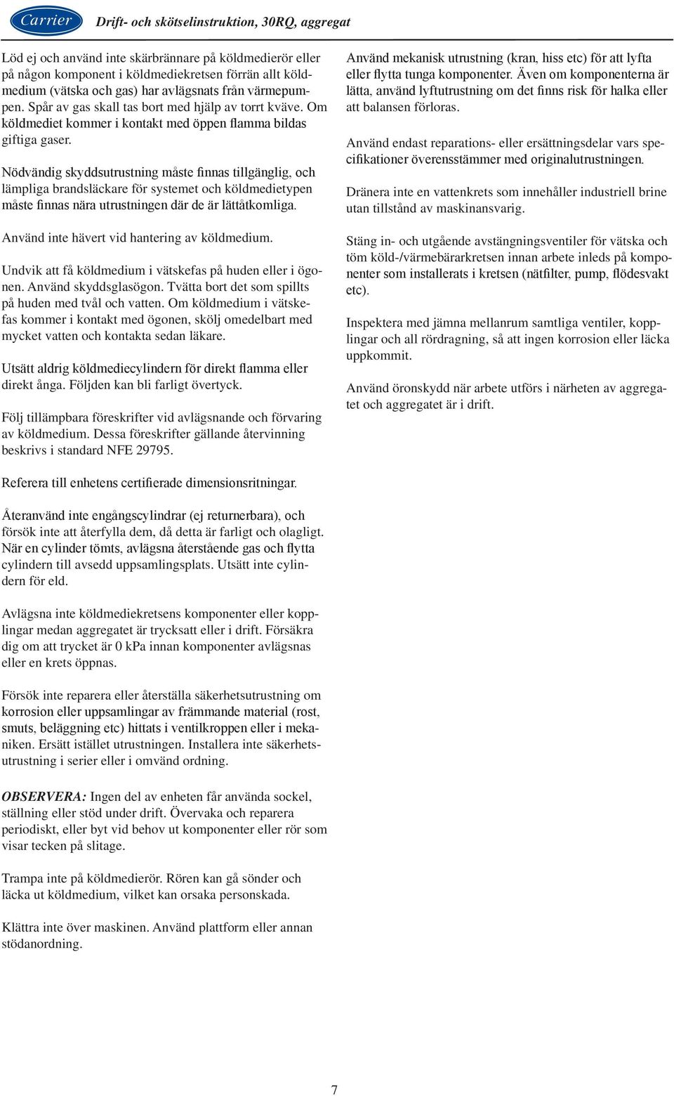 Nödvändig skyddsutrustning måste finnas tillgänglig, och lämpliga brandsläckare för systemet och köldmedietypen måste finnas nära utrustningen där de är lättåtkomliga.
