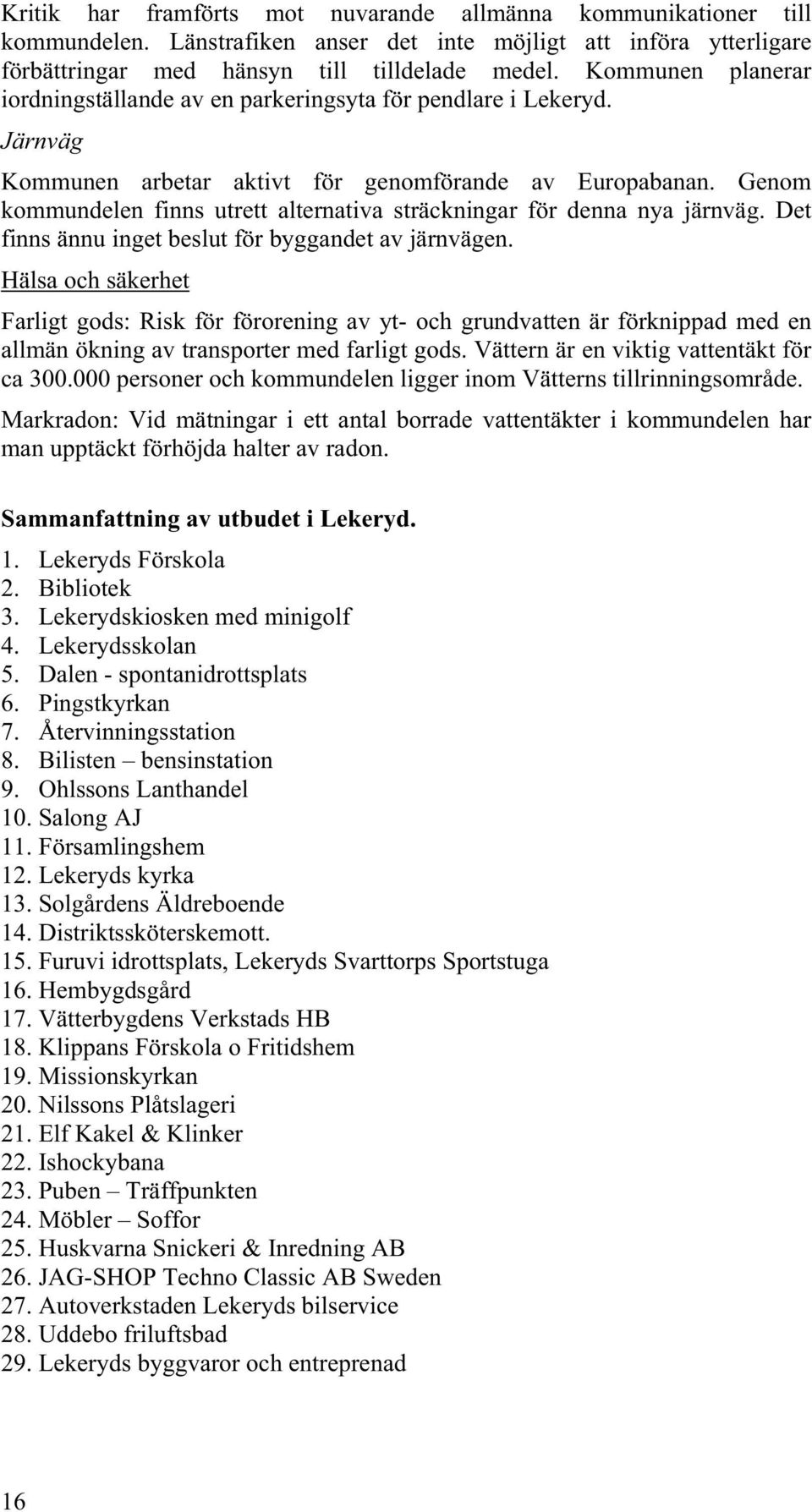 Genom kommundelen finns utrett alternativa sträckningar för denna nya järnväg. Det finns ännu inget beslut för byggandet av järnvägen.