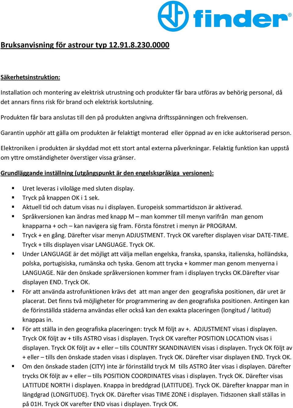 Produkten får bara anslutas till den på produkten angivna driftsspänningen och frekvensen. Garantin upphör att gälla om produkten är felaktigt monterad eller öppnad av en icke auktoriserad person.