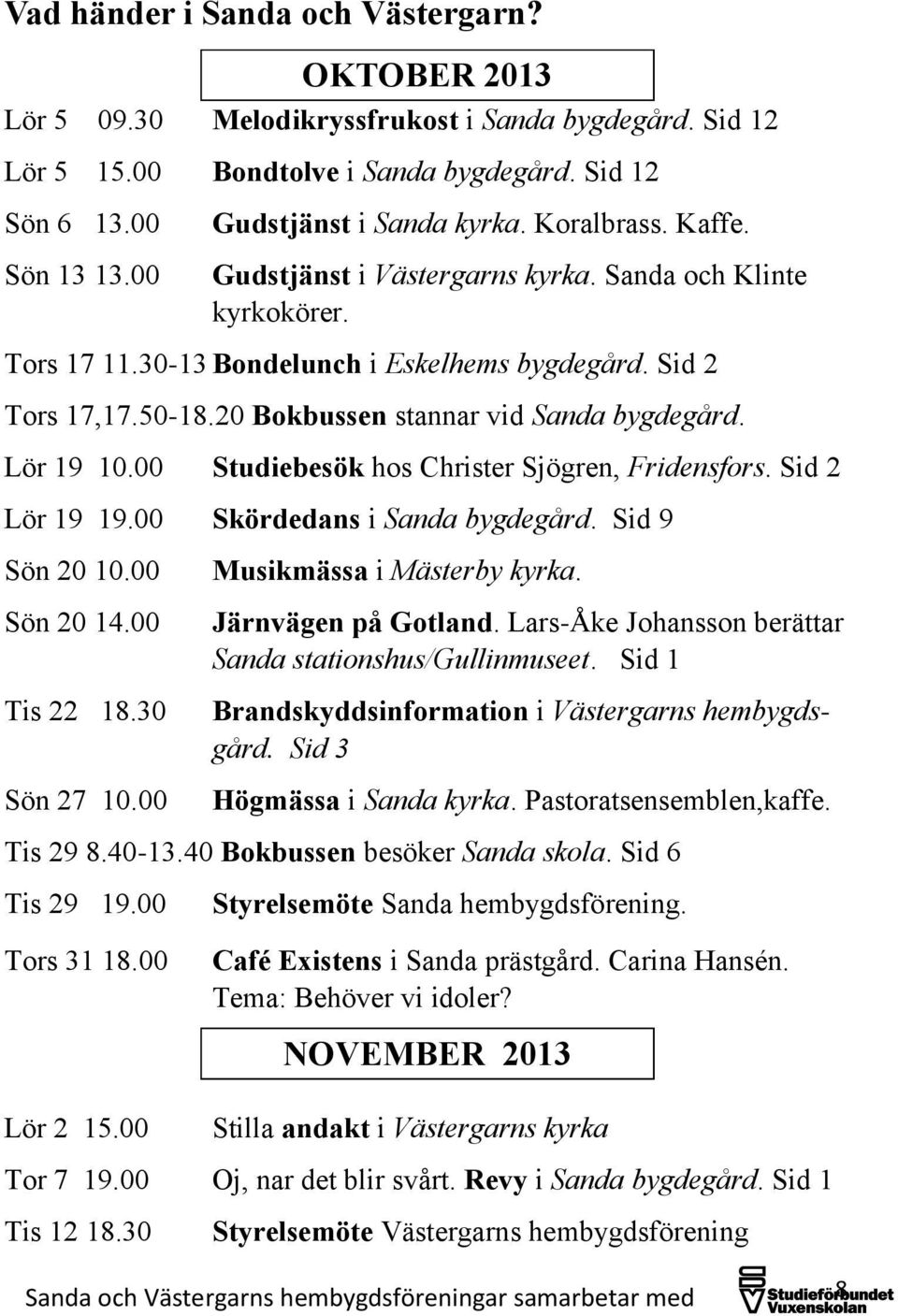 20 Bokbussen stannar vid Sanda bygdegård. Lör 19 10.00 Studiebesök hos Christer Sjögren, Fridensfors. Sid 2 Lör 19 19.00 Skördedans i Sanda bygdegård. Sid 9 Sön 20 10.00 Sön 20 14.00 Tis 22 18.