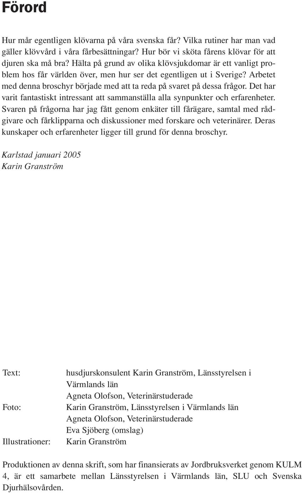 Arbetet med denna broschyr började med att ta reda på svaret på dessa frågor. Det har varit fantastiskt intressant att sammanställa alla synpunkter och erfarenheter.