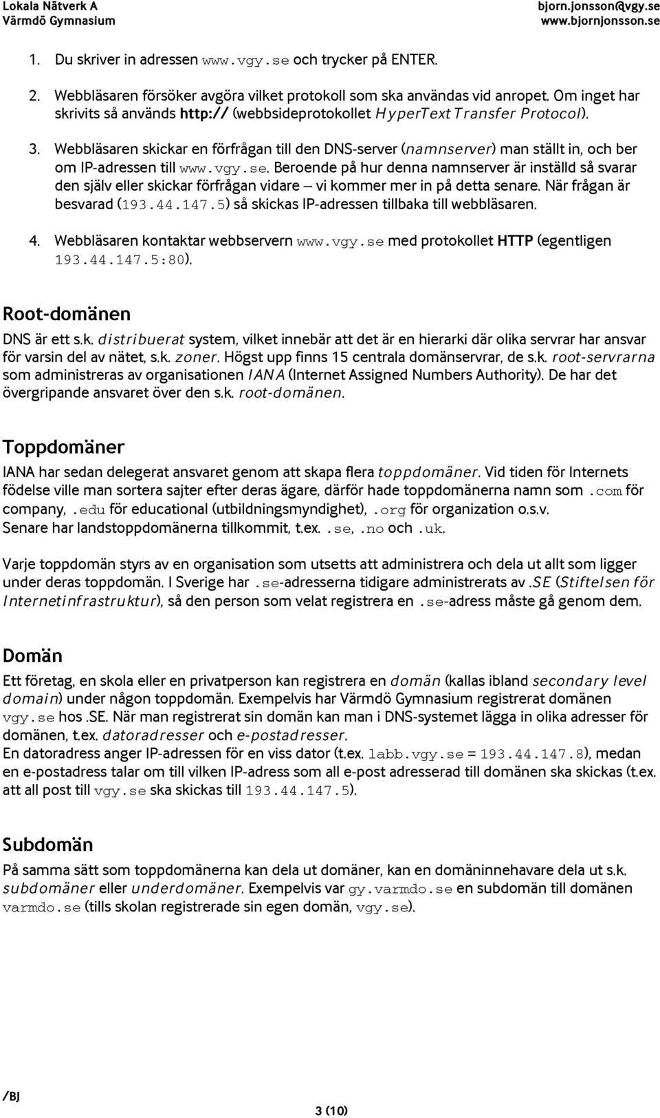 Webbläsaren skickar en förfrågan till den DNS-server (namnserver) man ställt in, och ber om IP-adressen till www.vgy.se. Beroende på hur denna namnserver är inställd så svarar den själv eller skickar förfrågan vidare vi kommer mer in på detta senare.