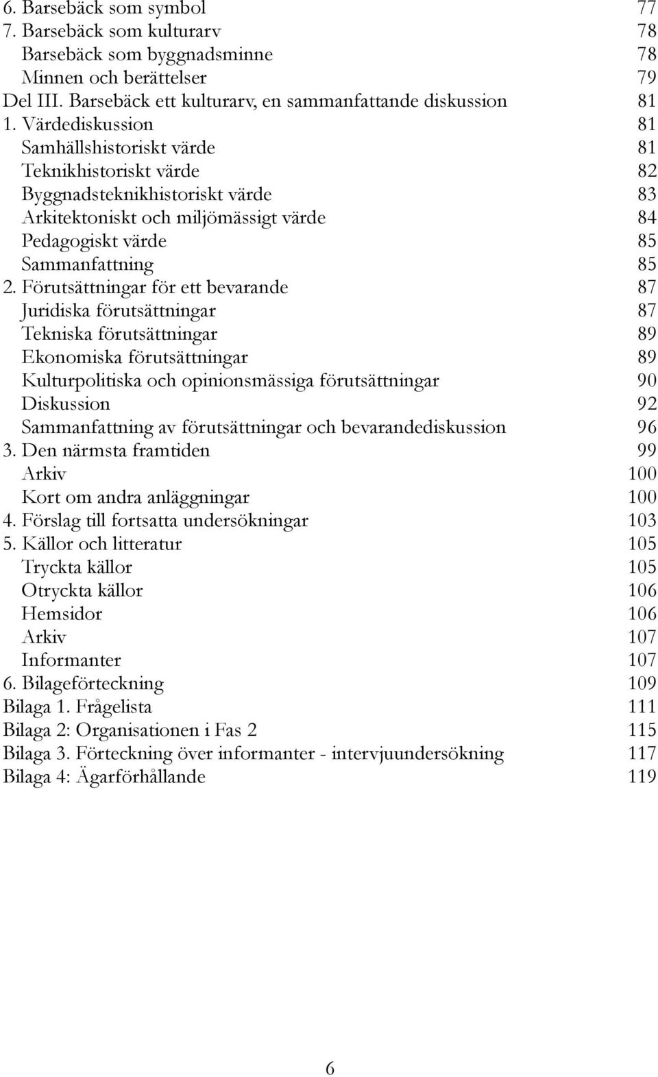 Förutsättningar för ett bevarande 87 Juridiska förutsättningar 87 Tekniska förutsättningar 89 Ekonomiska förutsättningar 89 Kulturpolitiska och opinionsmässiga förutsättningar 90 Diskussion 92