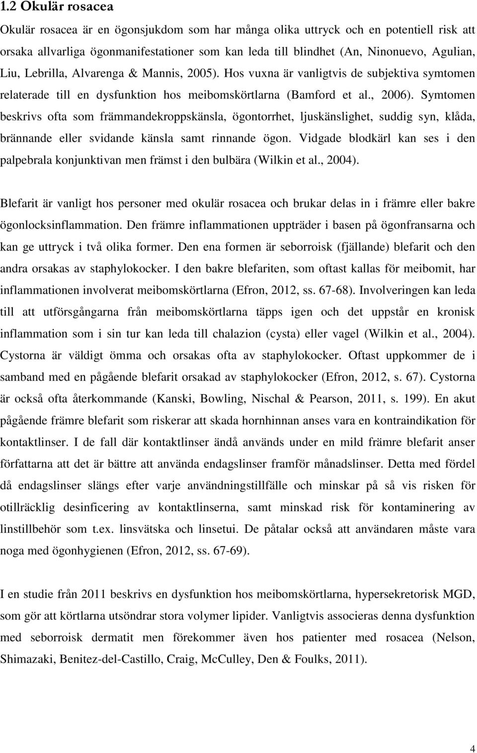 Symtomen beskrivs ofta som främmandekroppskänsla, ögontorrhet, ljuskänslighet, suddig syn, klåda, brännande eller svidande känsla samt rinnande ögon.