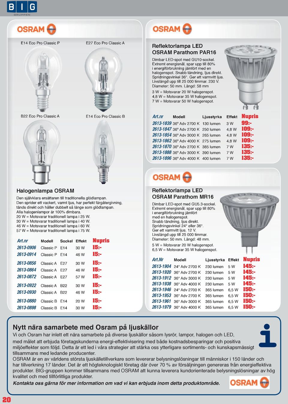 Diameter: 50 mm. Längd: 58 mm 3 W = Motsvarar 20 W halogenspot. 4,8 W = Motsvarar 35 W halogenspot. 7 W = Motsvarar 50 W halogenspot. B22 Eco Pro Classic A E14 Eco Pro Classic B Art.