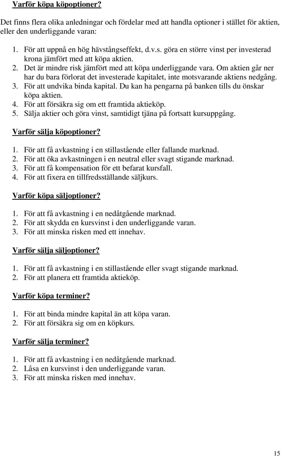 Du kan ha pengarna på banken ills du önskar köpa akien. 4. För a försäkra sig om e framida akieköp. 5. älja akier och göra vins, samidig jäna på forsa kursuppgång. Varför sälja köpopioner?