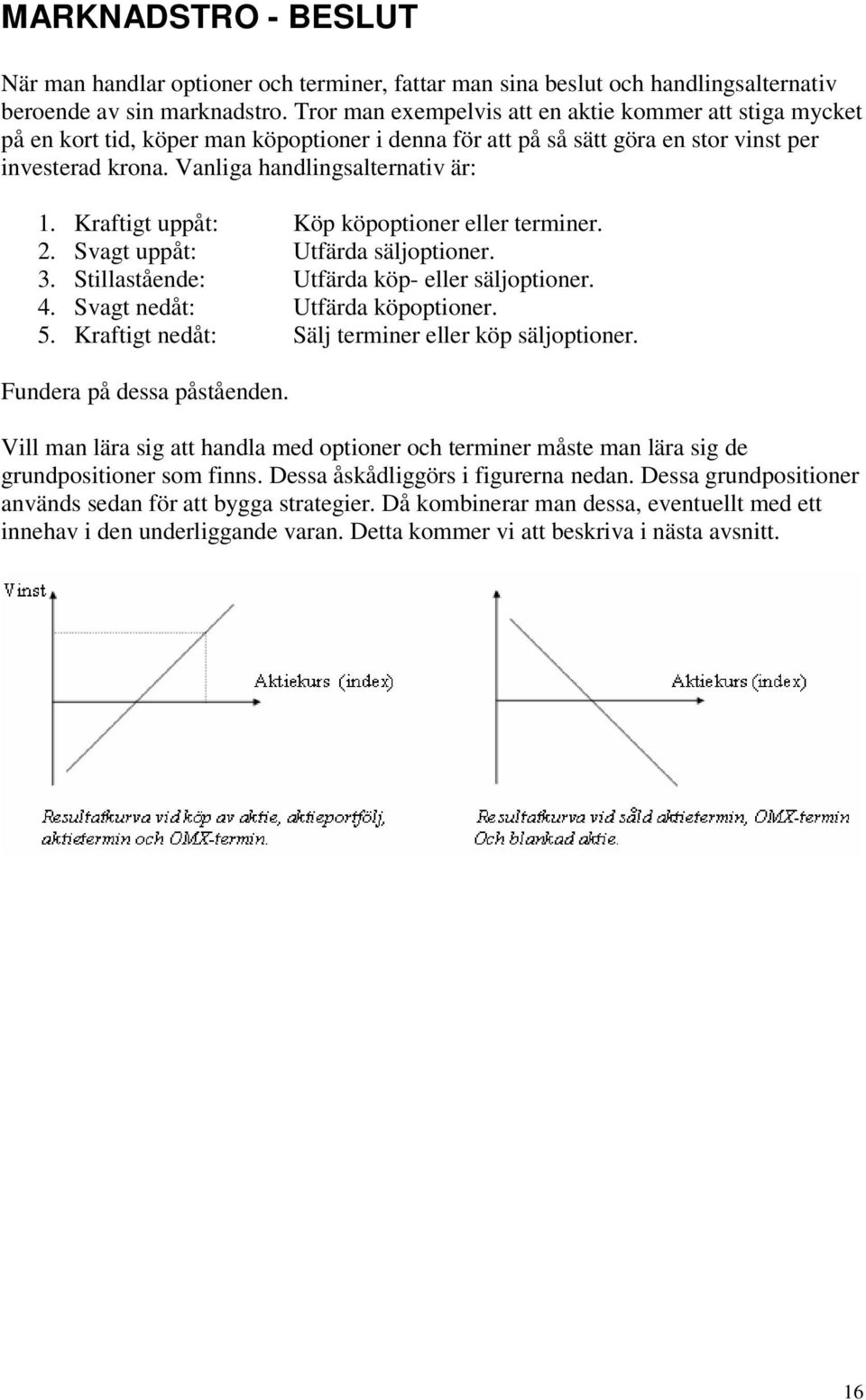 Krafig uppå: Köp köpopioner eller erminer.. vag uppå: Ufärda säljopioner. 3. illasående: Ufärda köp- eller säljopioner. 4. vag nedå: Ufärda köpopioner. 5.