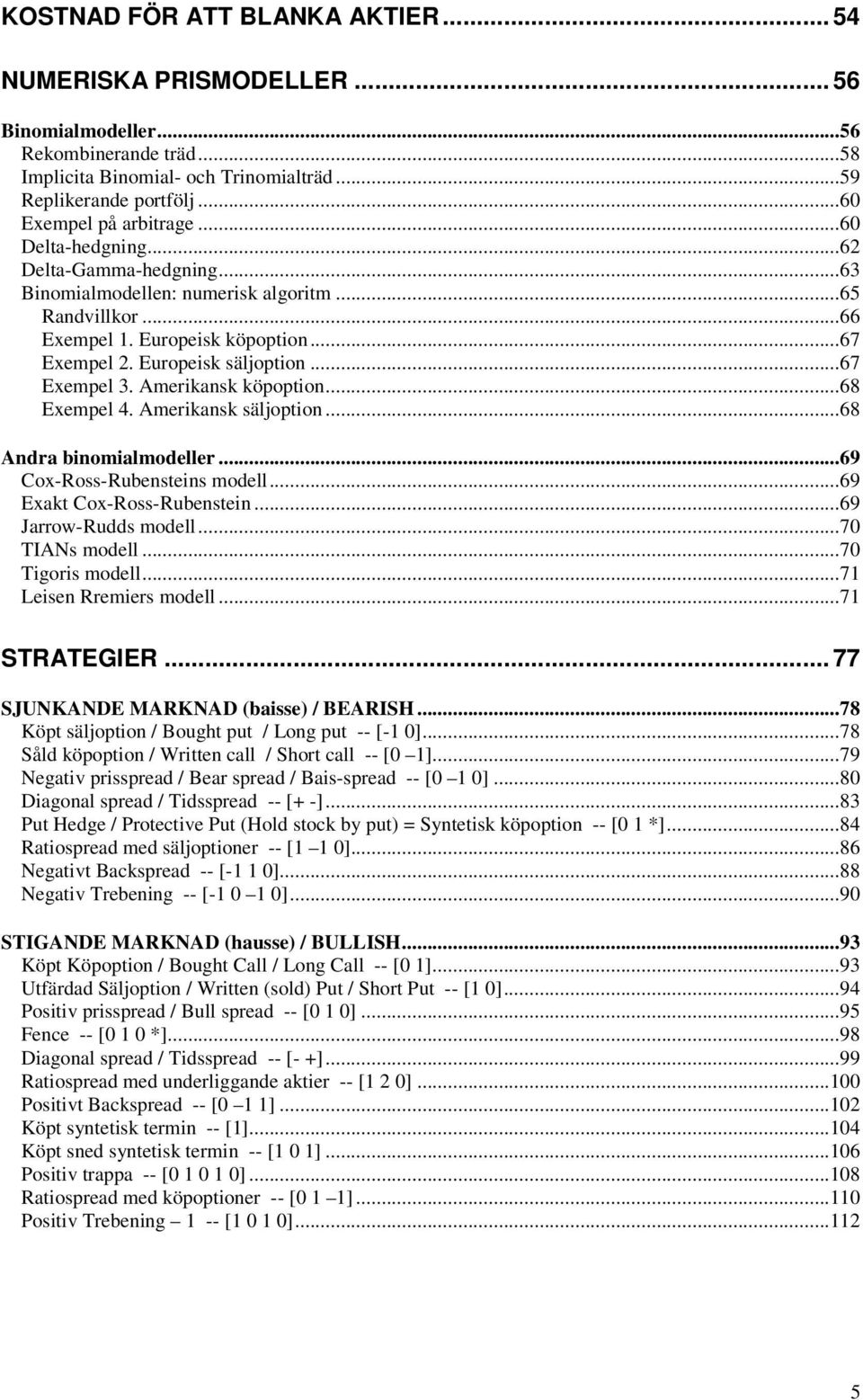 Amerikansk köpopion...68 Exempel 4. Amerikansk säljopion...68 Andra binomialmodeller...69 Cox-Ross-Rubenseins modell...69 Exak Cox-Ross-Rubensein...69 Jarrow-Rudds modell...70 IANs modell.