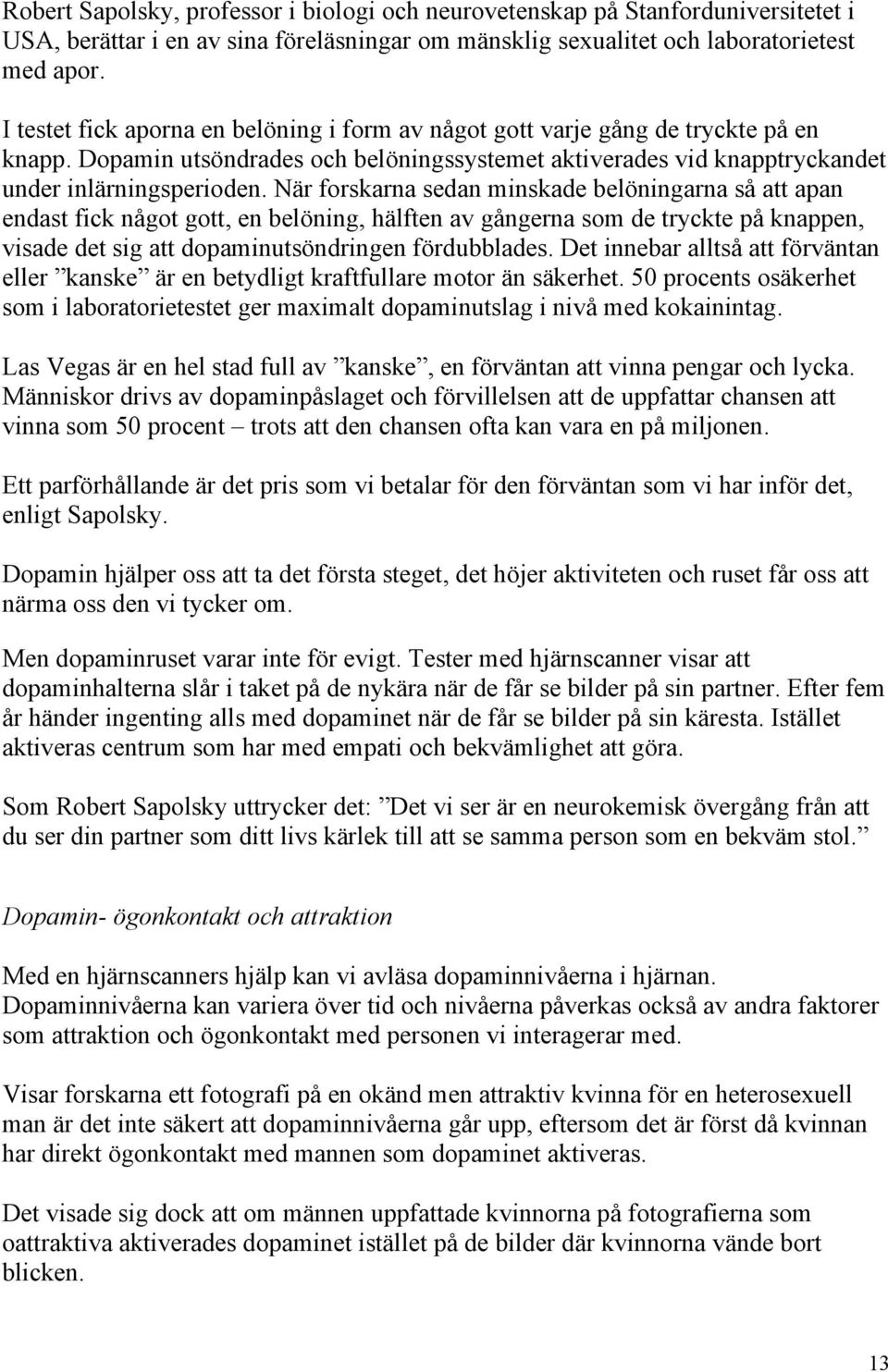 När forskarna sedan minskade belöningarna så att apan endast fick något gott, en belöning, hälften av gångerna som de tryckte på knappen, visade det sig att dopaminutsöndringen fördubblades.