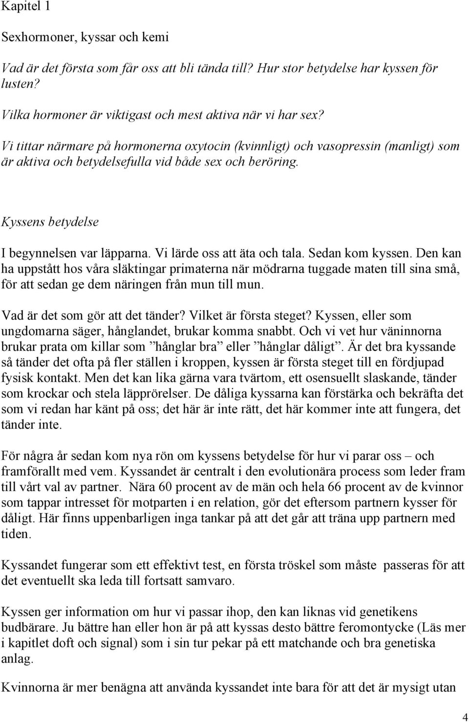 Vi lärde oss att äta och tala. Sedan kom kyssen. Den kan ha uppstått hos våra släktingar primaterna när mödrarna tuggade maten till sina små, för att sedan ge dem näringen från mun till mun.