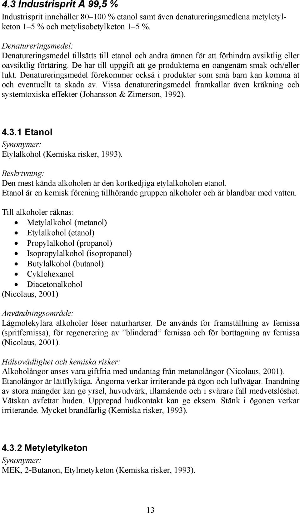 De har till uppgift att ge produkterna en oangenäm smak och/eller lukt. Denatureringsmedel förekommer också i produkter som små barn kan komma åt och eventuellt ta skada av.