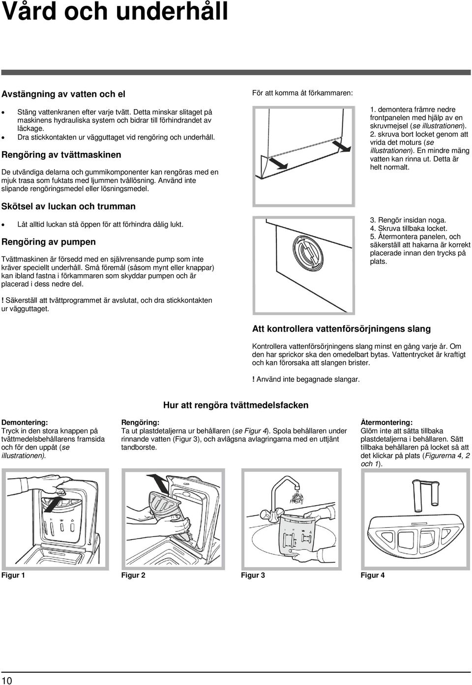 Rengöring av tvättmaskinen De utvändiga delarna och gummikomponenter kan rengöras med en mjuk trasa som fuktats med ljummen tvållösning. Använd inte slipande rengöringsmedel eller lösningsmedel.