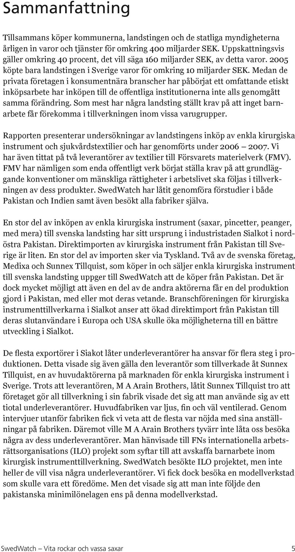 Medan de privata företagen i konsumentnära branscher har påbörjat ett omfattande etiskt inköpsarbete har inköpen till de offentliga institutionerna inte alls genomgått samma förändring.