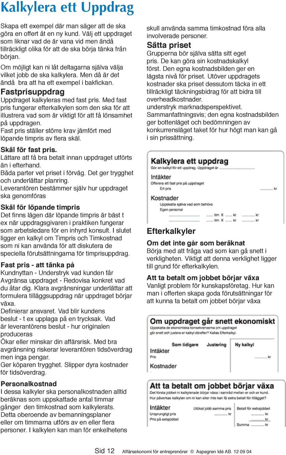 Men då är det ändå bra att ha ett exempel i bakfickan. Fastprisuppdrag Uppdraget kalkyleras med fast pris.