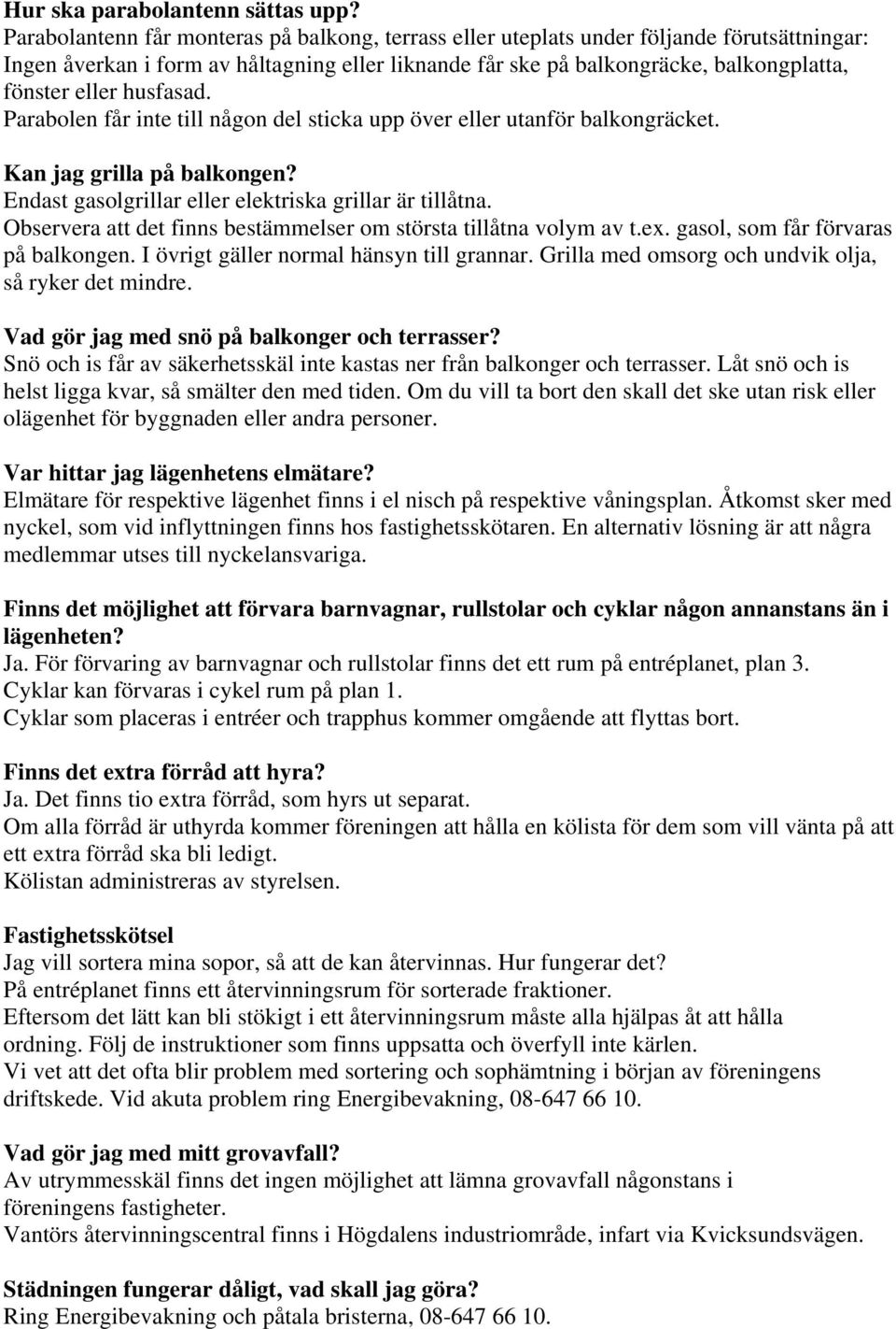 husfasad. Parabolen får inte till någon del sticka upp över eller utanför balkongräcket. Kan jag grilla på balkongen? Endast gasolgrillar eller elektriska grillar är tillåtna.