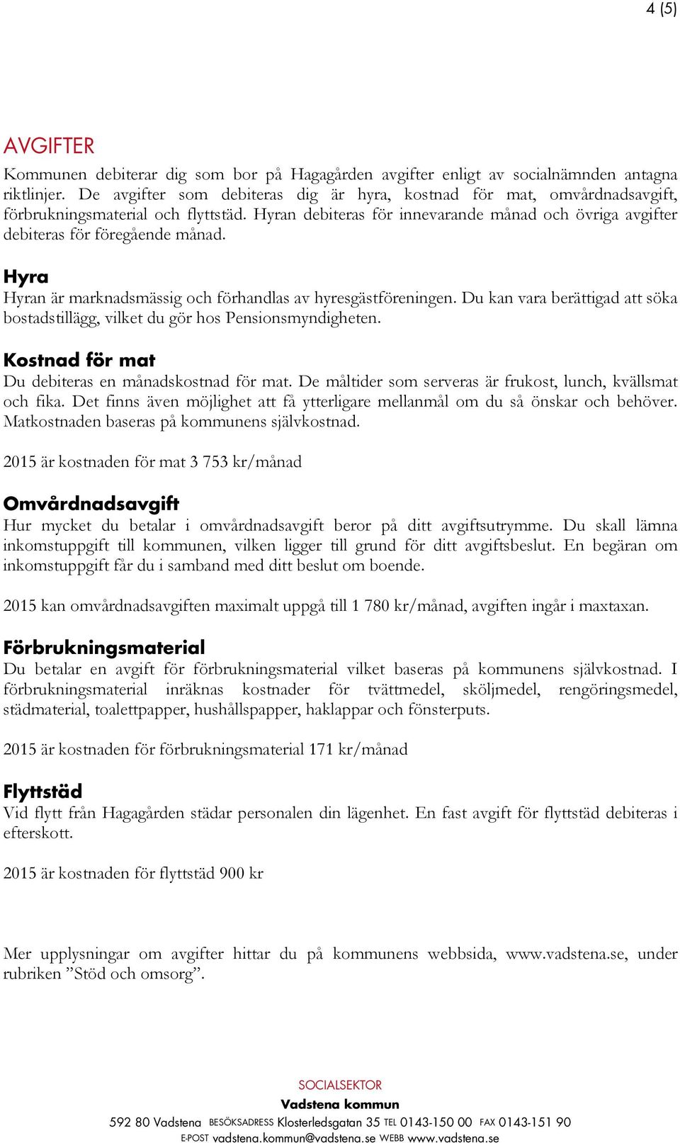 Hyra Hyran är marknadsmässig och förhandlas av hyresgästföreningen. Du kan vara berättigad att söka bostadstillägg, vilket du gör hos Pensionsmyndigheten.