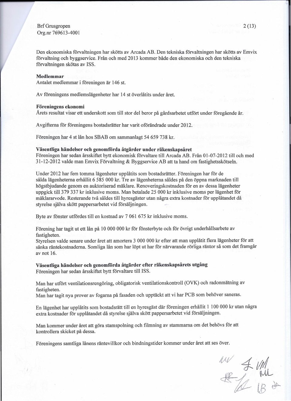 Av föreningens medlemslägenheter har 14 st överlåtits under året. Föreningens ekonomi Arets resultat visar ett underskott som till stor del beror på gårdsarbetet utfört under föregående år.