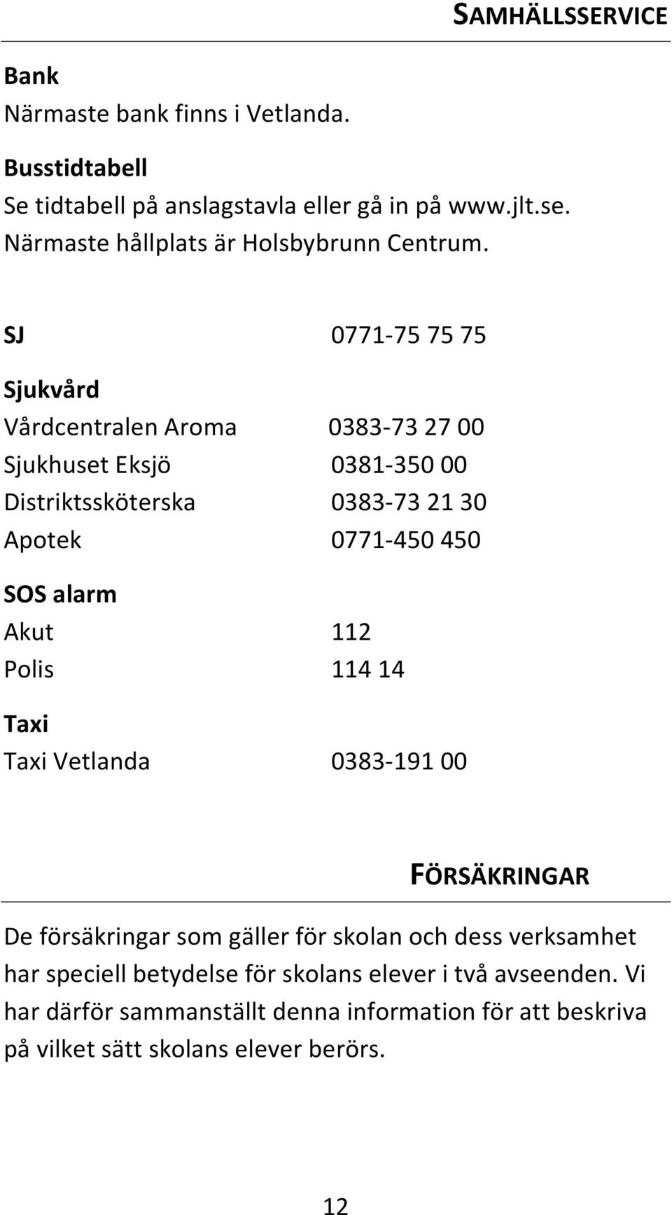 SJ 0771-75 75 75 Sjukvård Vårdcentralen Aroma 0383-73 27 00 Sjukhuset Eksjö 0381-350 00 Distriktssköterska 0383-73 21 30 Apotek 0771-450 450 SOS alarm