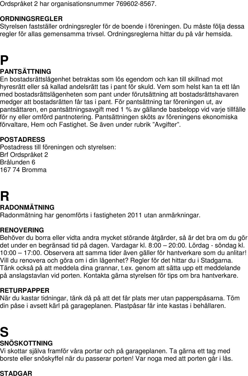 Vem som helst kan ta ett lån med bostadsrättslägenheten som pant under förutsättning att bostadsrättshavaren medger att bostadsrätten får tas i pant.