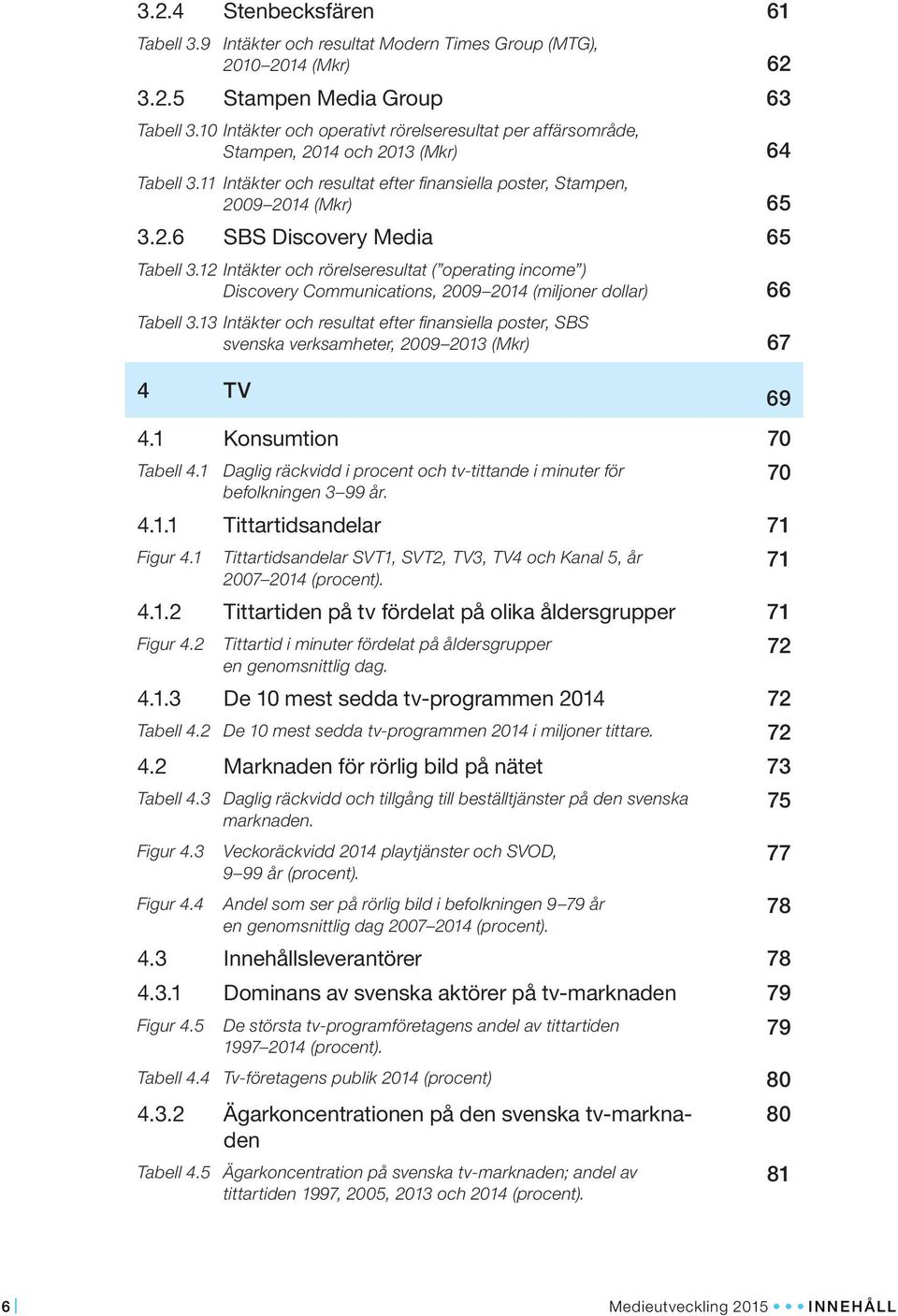 12 Intäkter och rörelseresultat ( operating income ) Discovery Communications, 2009 2014 (miljoner dollar) 66 Tabell 3.