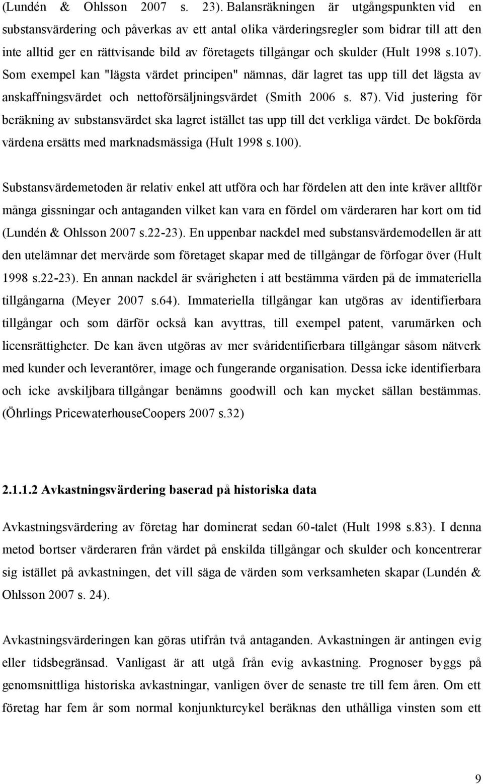 skulder (Hult 1998 s.107). Som exempel kan "lägsta värdet principen" nämnas, där lagret tas upp till det lägsta av anskaffningsvärdet och nettoförsäljningsvärdet (Smith 2006 s. 87).