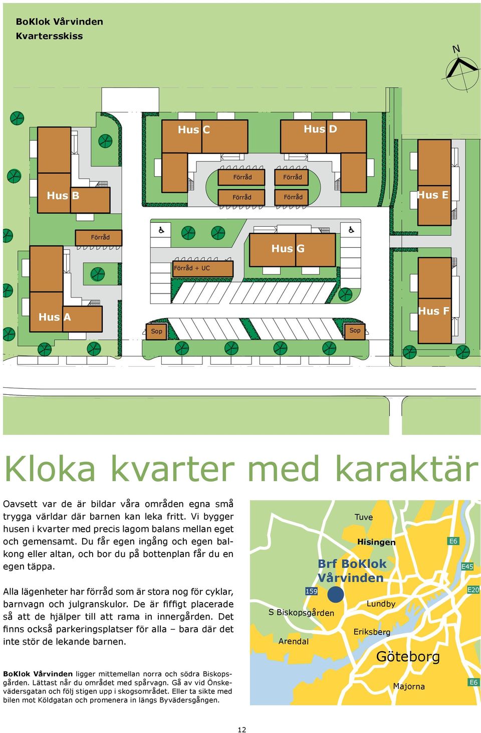 Du får egen ingång och egen balkong eller altan, och bor du på bottenplan får du en egen täppa. Björlanda Torslanda Alla lägenheter har förråd som är stora nog för cyklar, barnvagn och julgranskulor.