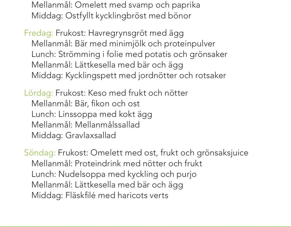 frukt och nötter Mellanmål: Bär, fikon och ost Lunch: Linssoppa med kokt ägg Mellanmål: Mellanmålssallad Middag: Gravlaxsallad Söndag: Frukost: Omelett med ost, frukt och