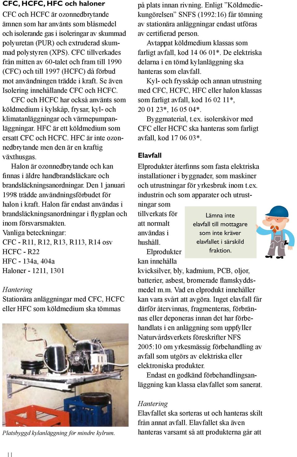 CFC och HCFC har också använts som köldmedium i kylskåp, frysar, kyl- och klimatanläggningar och värmepumpanläggningar. HFC är ett köldmedium som ersatt CFC och HCFC.