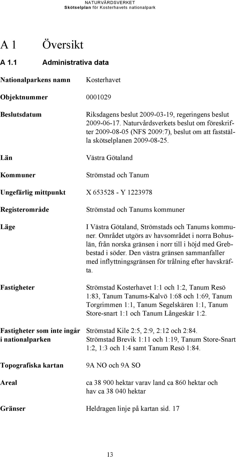 Västra Götaland Strömstad och Tanum Ungefärlig mittpunkt X 653528 - Y 1223978 Registerområde Läge Fastigheter Strömstad och Tanums kommuner I Västra Götaland, Strömstads och Tanums kommuner.